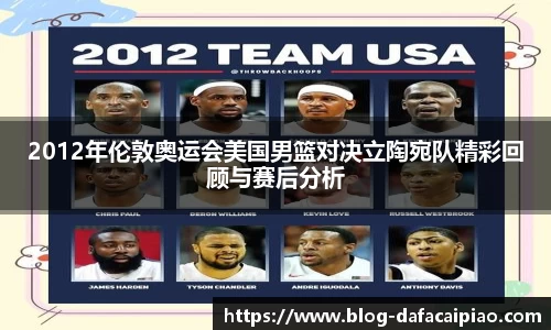 2012年伦敦奥运会美国男篮对决立陶宛队精彩回顾与赛后分析