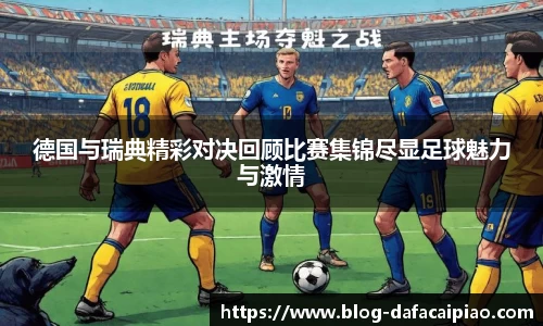 德国与瑞典精彩对决回顾比赛集锦尽显足球魅力与激情
