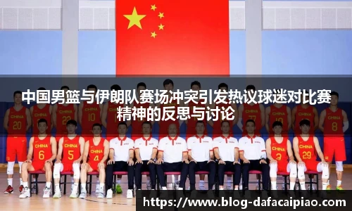 中国男篮与伊朗队赛场冲突引发热议球迷对比赛精神的反思与讨论