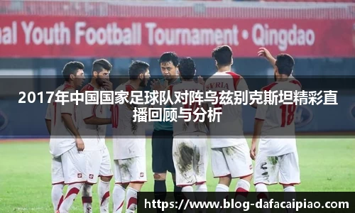 2017年中国国家足球队对阵乌兹别克斯坦精彩直播回顾与分析