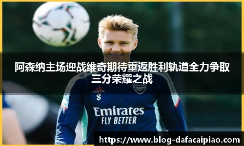 阿森纳主场迎战维奇期待重返胜利轨道全力争取三分荣耀之战