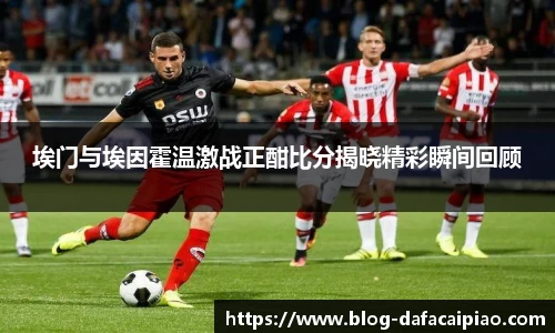 埃门与埃因霍温激战正酣比分揭晓精彩瞬间回顾