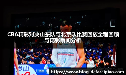 CBA精彩对决山东队与北京队比赛回放全程回顾与精彩瞬间分析