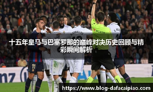 十五年皇马与巴塞罗那的巅峰对决历史回顾与精彩瞬间解析