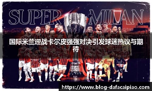 国际米兰迎战卡尔皮强强对决引发球迷热议与期待
