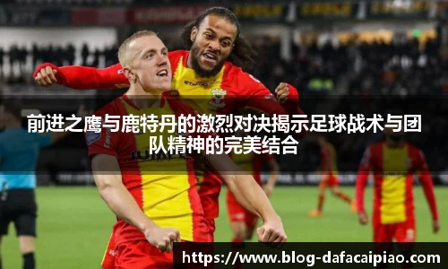 前进之鹰与鹿特丹的激烈对决揭示足球战术与团队精神的完美结合