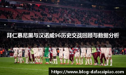 拜仁慕尼黑与汉诺威96历史交战回顾与数据分析