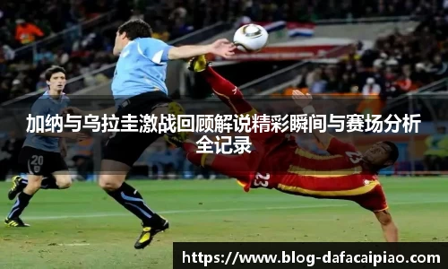 加纳与乌拉圭激战回顾解说精彩瞬间与赛场分析全记录