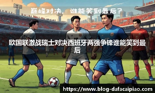 欧国联激战瑞士对决西班牙两强争锋谁能笑到最后