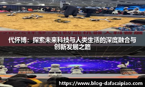 代怀博：探索未来科技与人类生活的深度融合与创新发展之路
