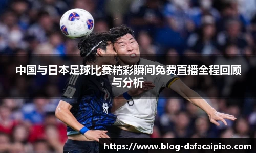 中国与日本足球比赛精彩瞬间免费直播全程回顾与分析