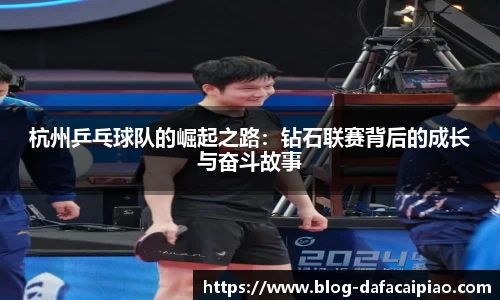 杭州乒乓球队的崛起之路：钻石联赛背后的成长与奋斗故事