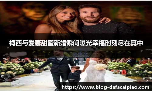 梅西与爱妻甜蜜新婚瞬间曝光幸福时刻尽在其中