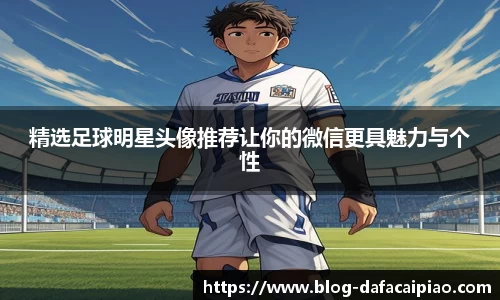 精选足球明星头像推荐让你的微信更具魅力与个性