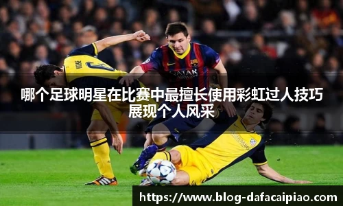哪个足球明星在比赛中最擅长使用彩虹过人技巧展现个人风采