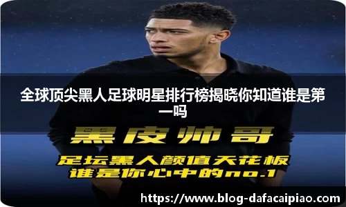 全球顶尖黑人足球明星排行榜揭晓你知道谁是第一吗